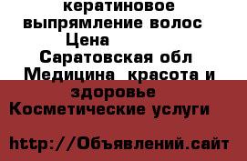 кератиновое выпрямление волос › Цена ­ 1 000 - Саратовская обл. Медицина, красота и здоровье » Косметические услуги   